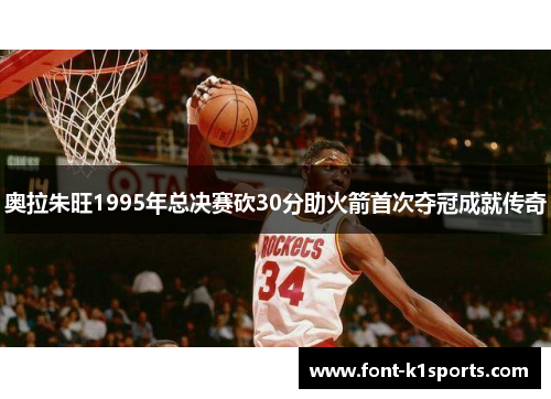 奥拉朱旺1995年总决赛砍30分助火箭首次夺冠成就传奇