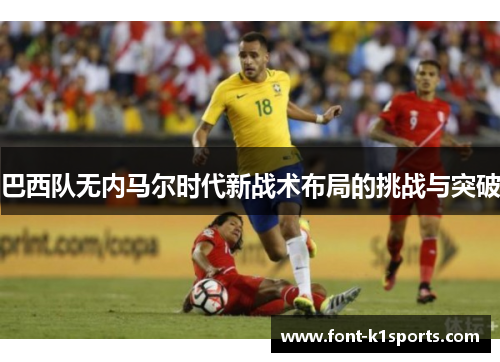 巴西队无内马尔时代新战术布局的挑战与突破