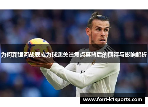 为何新银河战舰成为球迷关注焦点其背后的期待与影响解析