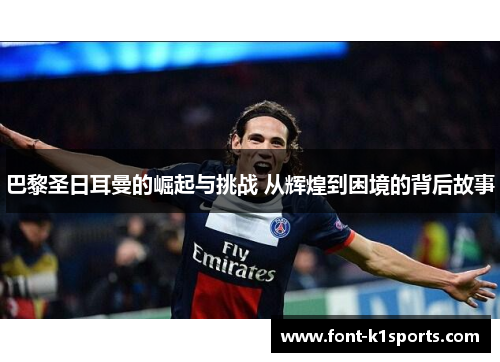 巴黎圣日耳曼的崛起与挑战 从辉煌到困境的背后故事