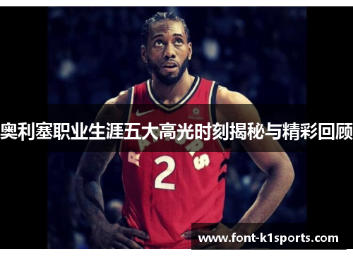奥利塞职业生涯五大高光时刻揭秘与精彩回顾