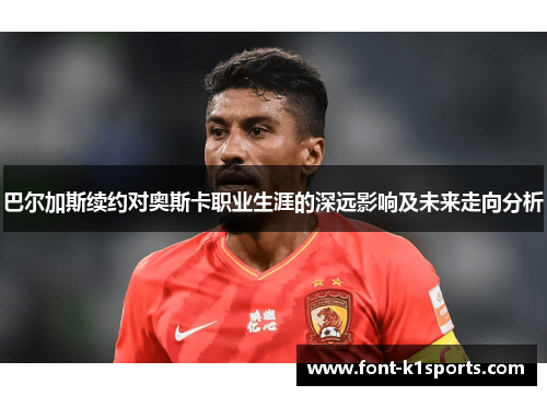 巴尔加斯续约对奥斯卡职业生涯的深远影响及未来走向分析