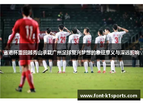 省港杯重回越秀山承载广州足球复兴梦想的象征意义与深远影响