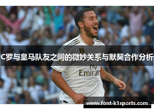 C罗与皇马队友之间的微妙关系与默契合作分析