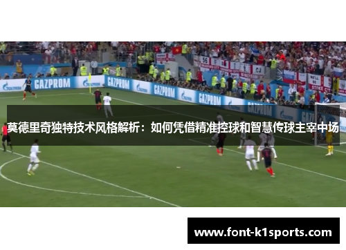 莫德里奇独特技术风格解析：如何凭借精准控球和智慧传球主宰中场