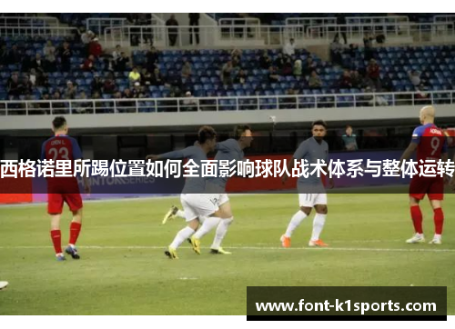西格诺里所踢位置如何全面影响球队战术体系与整体运转