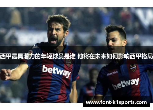 西甲最具潜力的年轻球员是谁 他将在未来如何影响西甲格局