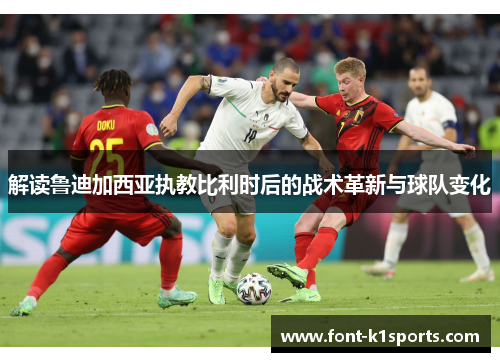 解读鲁迪加西亚执教比利时后的战术革新与球队变化