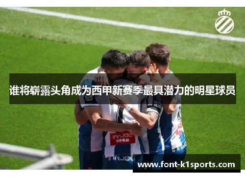 谁将崭露头角成为西甲新赛季最具潜力的明星球员 谁将崭露头角成为西甲新赛季最具潜力的明星球员