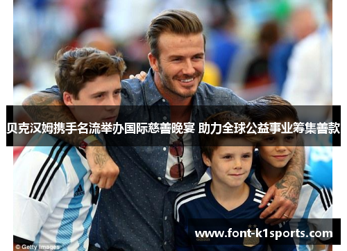 贝克汉姆携手名流举办国际慈善晚宴 助力全球公益事业筹集善款 贝克汉姆携手名流举办国际慈善晚宴 助力全球公益事业筹集善款