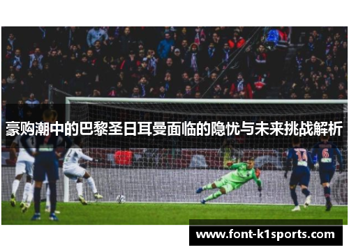 豪购潮中的巴黎圣日耳曼面临的隐忧与未来挑战解析 豪购潮中的巴黎圣日耳曼面临的隐忧与未来挑战解析