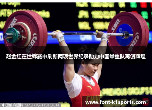 赵金红在世锦赛中刷新两项世界纪录助力中国举重队再创辉煌 赵金红在世锦赛中刷新两项世界纪录助力中国举重队再创辉煌
