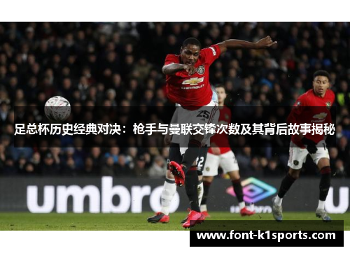 足总杯历史经典对决:枪手与曼联交锋次数及其背后故事揭秘 足总杯历史经典对决:枪手与曼联交锋次数及其背后故事揭秘