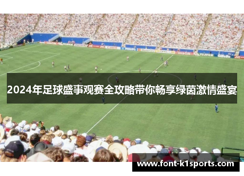 2024年足球盛事观赛全攻略带你畅享绿茵激情盛宴 2024年足球盛事观赛全攻略带你畅享绿茵激情盛宴