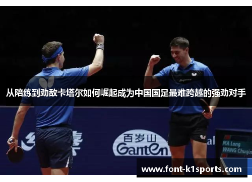 从陪练到劲敌卡塔尔如何崛起成为中国国足最难跨越的强劲对手 从陪练到劲敌卡塔尔如何崛起成为中国国足最难跨越的强劲对手