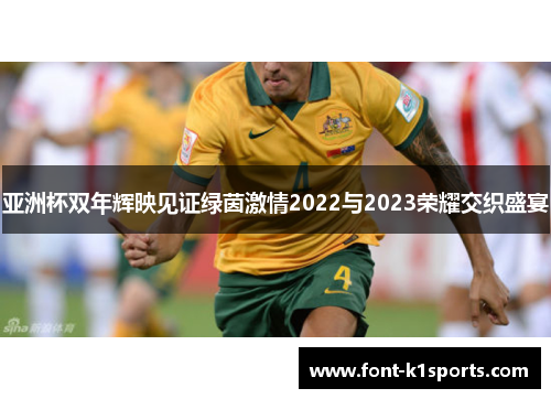 亚洲杯双年辉映见证绿茵激情2022与2023荣耀交织盛宴 亚洲杯双年辉映见证绿茵激情2022与2023荣耀交织盛宴