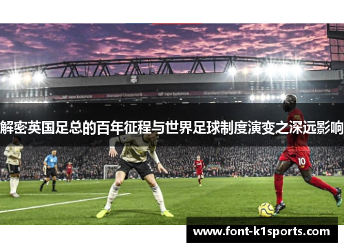解密英国足总的百年征程与世界足球制度演变之深远影响 解密英国足总的百年征程与世界足球制度演变之深远影响