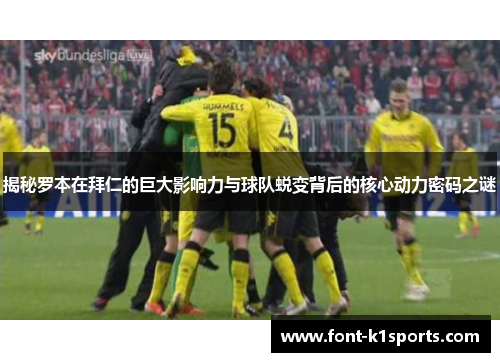 揭秘罗本在拜仁的巨大影响力与球队蜕变背后的核心动力密码之谜 揭秘罗本在拜仁的巨大影响力与球队蜕变背后的核心动力密码之谜