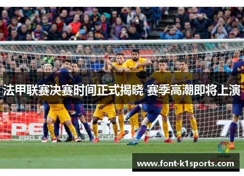 法甲联赛决赛时间正式揭晓 赛季高潮即将上演 法甲联赛决赛时间正式揭晓 赛季高潮即将上演