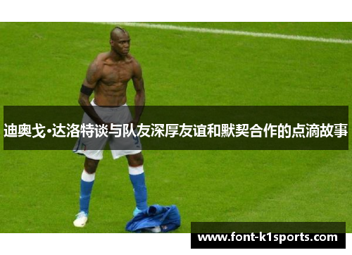 迪奥戈·达洛特谈与队友深厚友谊和默契合作的点滴故事 迪奥戈·达洛特谈与队友深厚友谊和默契合作的点滴故事