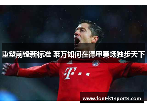 重塑前锋新标准 莱万如何在德甲赛场独步天下 重塑前锋新标准 莱万如何在德甲赛场独步天下