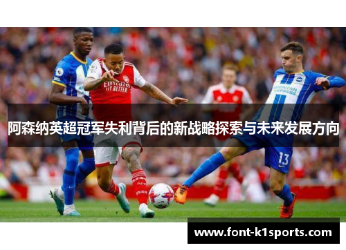 阿森纳英超冠军失利背后的新战略探索与未来发展方向