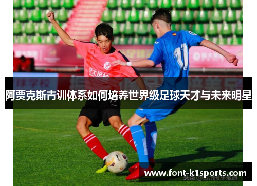 阿贾克斯青训体系如何培养世界级足球天才与未来明星