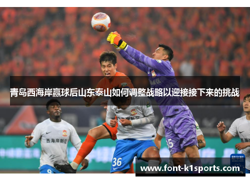 青岛西海岸赢球后山东泰山如何调整战略以迎接接下来的挑战