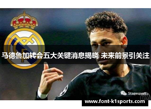 马德鲁加转会五大关键消息揭晓 未来前景引关注