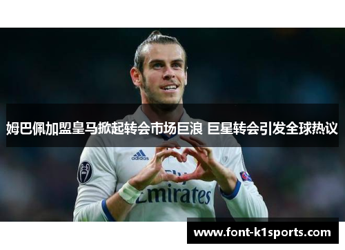 姆巴佩加盟皇马掀起转会市场巨浪 巨星转会引发全球热议